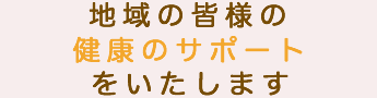 地域の皆様の健康のサポートと心のケアをいたします